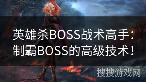 英雄杀BOSS战术高手:制霸BOSS的高级技术! 英雄杀BOSS战术高手:制霸BOSS的高级技术!