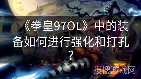 《拳皇97OL》中的装备如何进行强化和打孔？