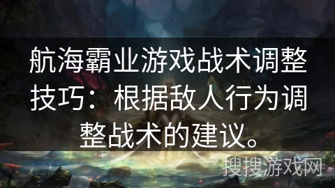 航海霸业游戏战术调整技巧：根据敌人行为调整战术的建议。