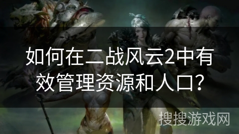 如何在二战风云2中有效管理资源和人口? 如何在二战风云2中有效管理资源和人口?