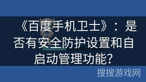 《百度手机卫士》:是否有安全防护设置和自启动管理功能? 《百度手机卫士》:是否有安全防护设置和自启动管理功能?