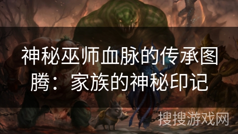 神秘巫师血脉的传承图腾:家族的神秘印记 神秘巫师血脉的传承图腾:家族的神秘印记
