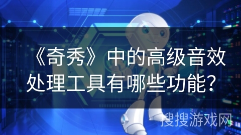 《奇秀》中的高级音效处理工具有哪些功能? 《奇秀》中的高级音效处理工具有哪些功能?
