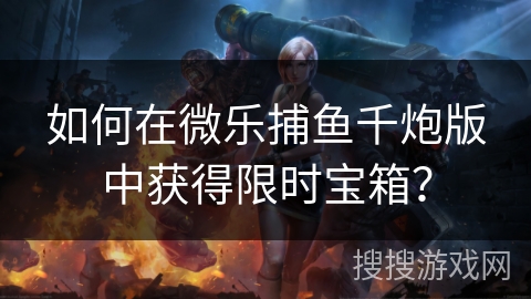 如何在微乐捕鱼千炮版中获得限时宝箱？