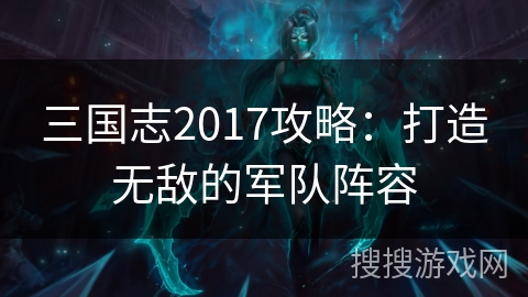 三国志2017攻略:打造无敌的军队阵容 三国志2017攻略:打造无敌的军队阵容