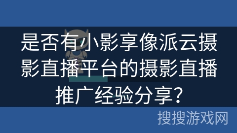 是否有小影享像派云摄影直播平台的摄影直播推广经验分享？