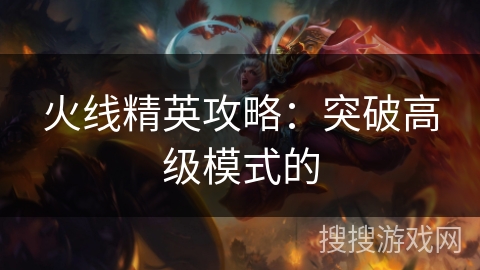 火线精英攻略:突破高级模式的 火线精英攻略:突破高级模式的