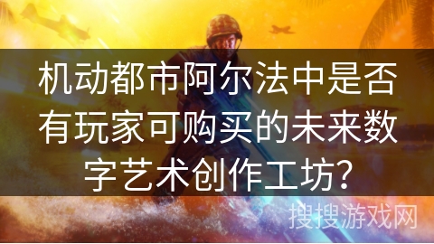 机动都市阿尔法中是否有玩家可购买的未来数字艺术创作工坊？