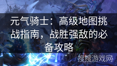 元气骑士：高级地图挑战指南，战胜强敌的必备攻略