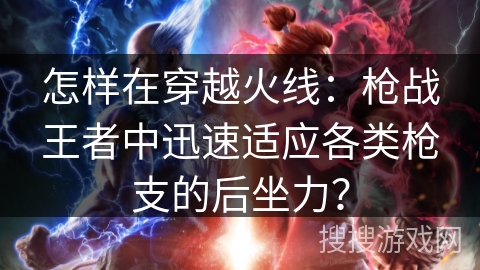 怎样在穿越火线：枪战王者中迅速适应各类枪支的后坐力？