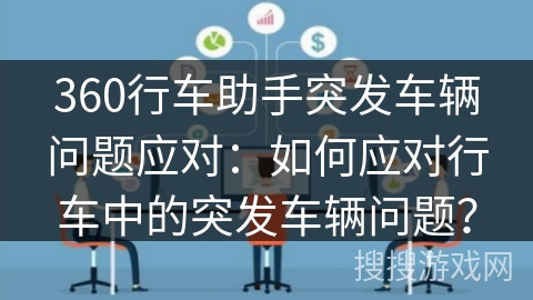 360行车助手突发车辆问题应对：如何应对行车中的突发车辆问题？