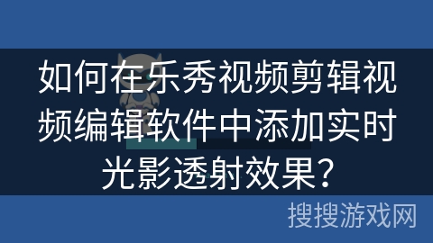 如何在乐秀视频剪辑视频编辑软件中添加实时光影透射效果？