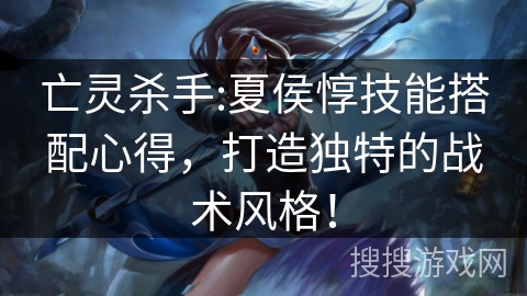 亡灵杀手:夏侯惇技能搭配心得,打造独特的战术风格! 亡灵杀手:夏侯惇技能搭配心得,打造独特的战术风格!