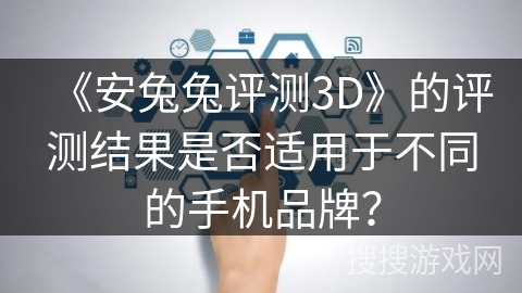 《安兔兔评测3D》的评测结果是否适用于不同的手机品牌？