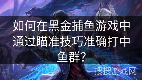 如何在黑金捕鱼游戏中通过瞄准技巧准确打中鱼群？