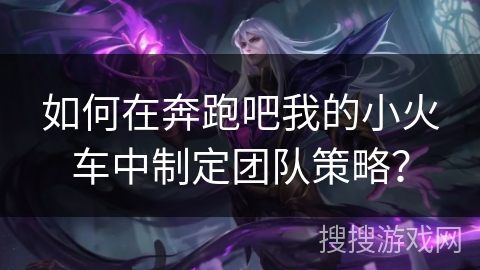 如何在奔跑吧我的小火车中制定团队策略？