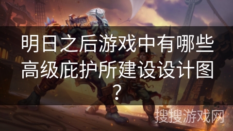 明日之后游戏中有哪些高级庇护所建设设计图？