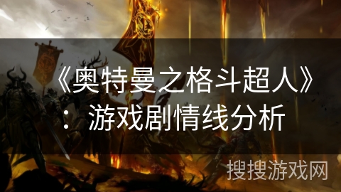 《奥特曼之格斗超人》:游戏剧情线分析 《奥特曼之格斗超人》:游戏剧情线分析