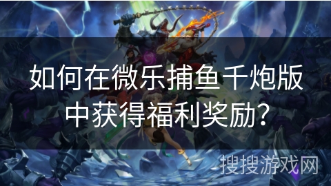 如何在微乐捕鱼千炮版中获得福利奖励？