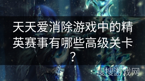 天天爱消除游戏中的精英赛事有哪些高级关卡? 天天爱消除游戏中的精英赛事有哪些高级关卡?