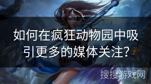 如何在疯狂动物园中吸引更多的媒体关注? 如何在疯狂动物园中吸引更多的媒体关注?
