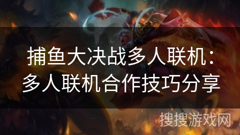捕鱼大决战多人联机:多人联机合作技巧分享 捕鱼大决战多人联机:多人联机合作技巧分享