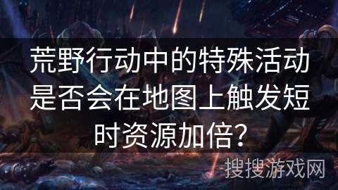 荒野行动中的特殊活动是否会在地图上触发短时资源加倍？
