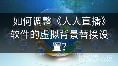 如何调整《人人直播》软件的虚拟背景替换设置? 如何调整《人人直播》软件的虚拟背景替换设置?