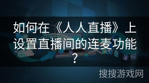 如何在《人人直播》上设置直播间的连麦功能? 如何在《人人直播》上设置直播间的连麦功能?