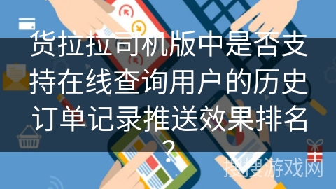 货拉拉司机版中是否支持在线查询用户的历史订单记录推送效果排名? 货拉拉司机版中是否支持在线查询用户的历史订单记录推送效果排名?