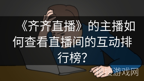 《齐齐直播》的主播如何查看直播间的互动排行榜？