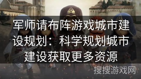 军师请布阵游戏城市建设规划：科学规划城市建设获取更多资源