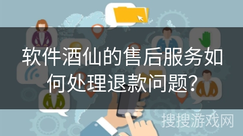 软件酒仙的售后服务如何处理退款问题? 软件酒仙的售后服务如何处理退款问题?