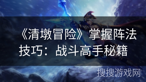 《清墩冒险》掌握阵法技巧：战斗高手秘籍