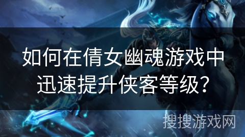 如何在倩女幽魂游戏中迅速提升侠客等级？