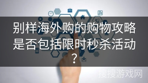 别样海外购的购物攻略是否包括限时秒杀活动? 别样海外购的购物攻略是否包括限时秒杀活动?