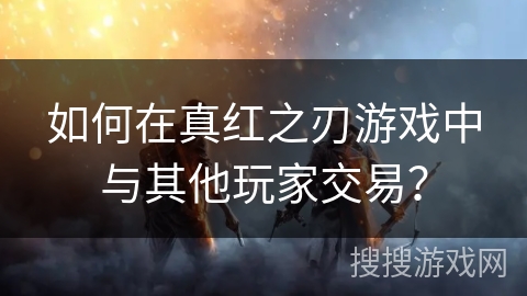 如何在真红之刃游戏中与其他玩家交易？