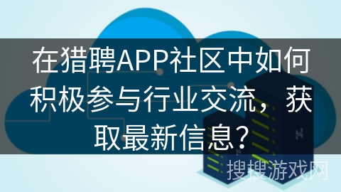 在猎聘APP社区中如何积极参与行业交流,获取最新信息? 在猎聘APP社区中如何积极参与行业交流,获取最新信息?