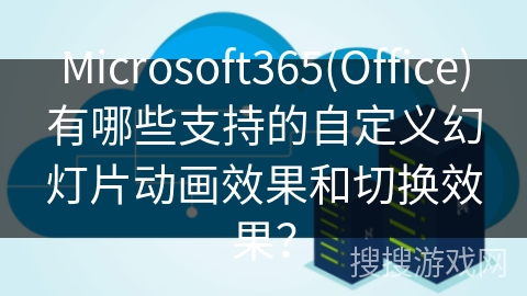 Microsoft365(Office)有哪些支持的自定义幻灯片动画效果和切换效果？