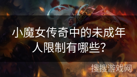 小魔女传奇中的未成年人限制有哪些? 小魔女传奇中的未成年人限制有哪些?