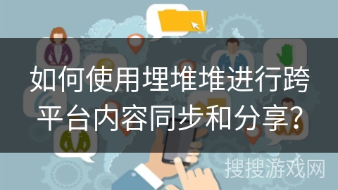 如何使用埋堆堆进行跨平台内容同步和分享？