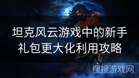 坦克风云游戏中的新手礼包更大化利用攻略