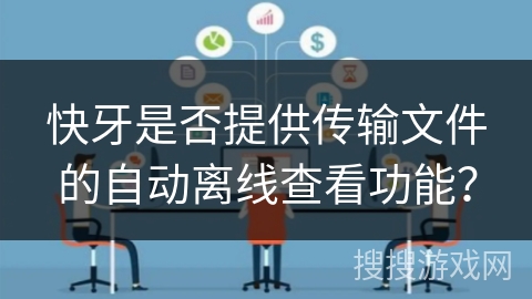 快牙是否提供传输文件的自动离线查看功能？