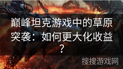 巅峰坦克游戏中的草原突袭:如何更大化收益? 巅峰坦克游戏中的草原突袭:如何更大化收益?