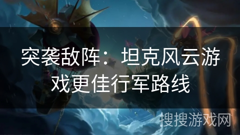 突袭敌阵:坦克风云游戏更佳行军路线 突袭敌阵:坦克风云游戏更佳行军路线