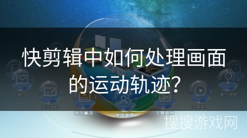 快剪辑中如何处理画面的运动轨迹? 快剪辑中如何处理画面的运动轨迹?