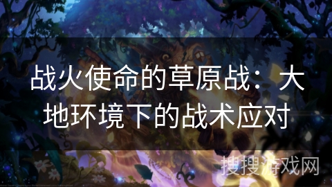 战火使命的草原战:大地环境下的战术应对 战火使命的草原战:大地环境下的战术应对