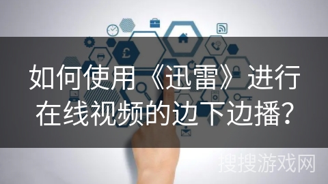 如何使用《迅雷》进行在线视频的边下边播？