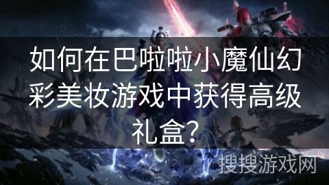 如何在巴啦啦小魔仙幻彩美妆游戏中获得高级礼盒? 如何在巴啦啦小魔仙幻彩美妆游戏中获得高级礼盒?