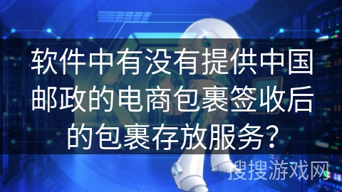 软件中有没有提供中国邮政的电商包裹签收后的包裹存放服务? 软件中有没有提供中国邮政的电商包裹签收后的包裹存放服务?